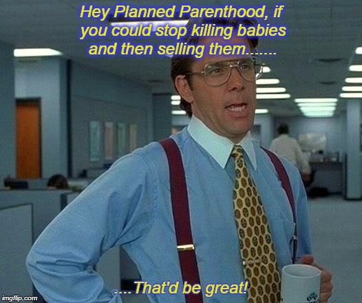 That Would Be Great | Hey Planned Parenthood, if you could stop killing babies and then selling them....... ....That'd be great! | image tagged in memes,that would be great | made w/ Imgflip meme maker