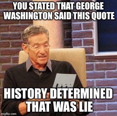 Maury Lie Detector Meme | YOU STATED THAT GEORGE WASHINGTON SAID THIS QUOTE HISTORY DETERMINED THAT WAS LIE | image tagged in memes,maury lie detector | made w/ Imgflip meme maker