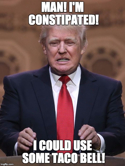 Donald Trump | MAN! I'M CONSTIPATED! I COULD USE SOME TACO BELL! | image tagged in donald trump | made w/ Imgflip meme maker