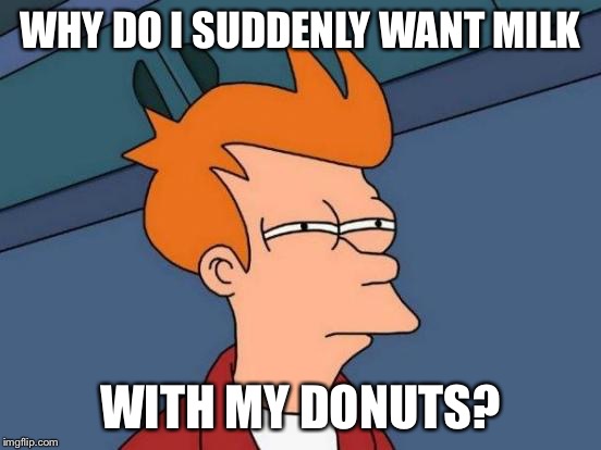 Futurama Fry Meme | WHY DO I SUDDENLY WANT MILK WITH MY DONUTS? | image tagged in memes,futurama fry | made w/ Imgflip meme maker