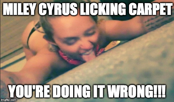 Carpetlicking by Miley | MILEY CYRUS LICKING CARPET YOU'RE DOING IT WRONG!!! | image tagged in miley cyrus,weird,licking,tongue,celebrity,miley | made w/ Imgflip meme maker