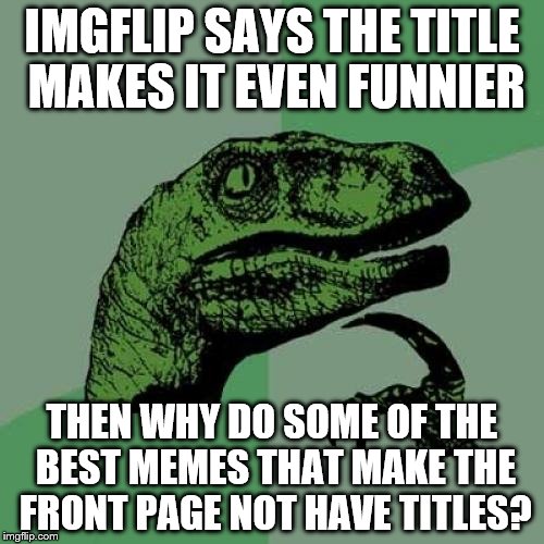 I'm not saying ALL of them don't have titles, most of them don't though. | IMGFLIP SAYS THE TITLE MAKES IT EVEN FUNNIER THEN WHY DO SOME OF THE BEST MEMES THAT MAKE THE FRONT PAGE NOT HAVE TITLES? | image tagged in memes,philosoraptor | made w/ Imgflip meme maker