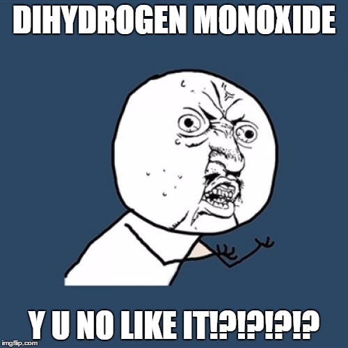 Y U No | DIHYDROGEN MONOXIDE Y U NO LIKE IT!?!?!?!? | image tagged in memes,y u no | made w/ Imgflip meme maker