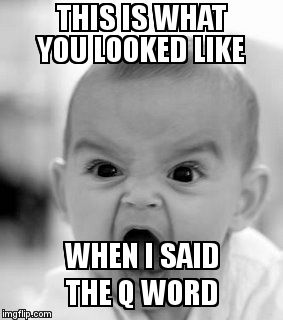 Angry Baby Meme | THIS IS WHAT YOU LOOKED LIKE  WHEN I SAID THE Q WORD | image tagged in memes,angry baby | made w/ Imgflip meme maker