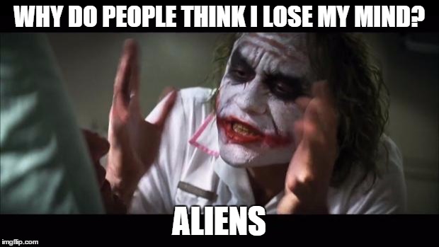 And everybody loses their minds | WHY DO PEOPLE THINK I LOSE MY MIND? ALIENS | image tagged in memes,and everybody loses their minds | made w/ Imgflip meme maker