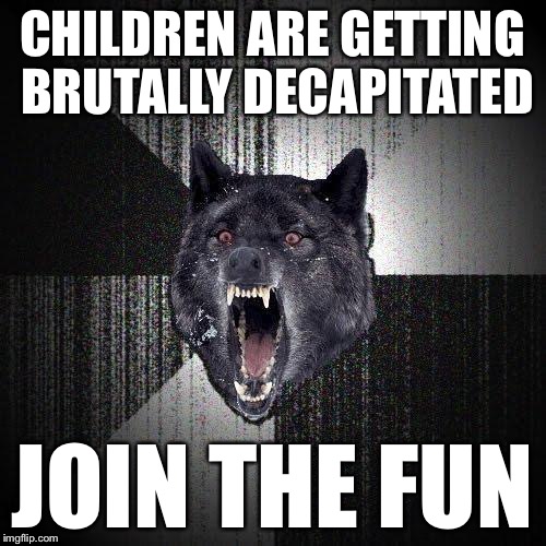 CHILDREN ARE GETTING BRUTALLY DECAPITATED JOIN THE FUN | made w/ Imgflip meme maker