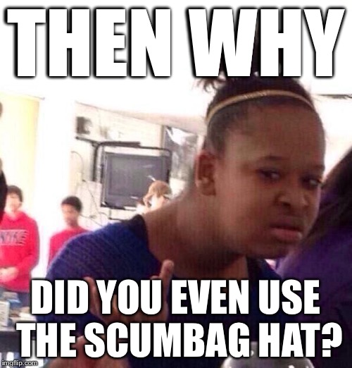 Black Girl Wat Meme | THEN WHY DID YOU EVEN USE THE SCUMBAG HAT? | image tagged in memes,black girl wat | made w/ Imgflip meme maker