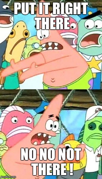 Put It Somewhere Else Patrick | PUT IT RIGHT THERE NO NO NOT THERE ! | image tagged in memes,put it somewhere else patrick | made w/ Imgflip meme maker