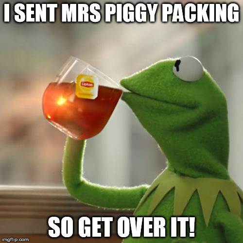 But That's None Of My Business Meme | I SENT MRS PIGGY PACKING SO GET OVER IT! | image tagged in memes,but thats none of my business,kermit the frog | made w/ Imgflip meme maker