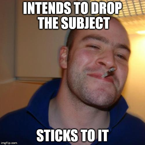 Good Guy Greg Meme | INTENDS TO DROP THE SUBJECT STICKS TO IT | image tagged in memes,good guy greg | made w/ Imgflip meme maker