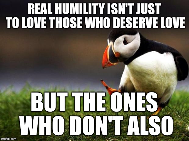 Sometimes we forget that a thief is a person too. | REAL HUMILITY ISN'T JUST TO LOVE THOSE WHO DESERVE LOVE BUT THE ONES WHO DON'T ALSO | image tagged in memes,unpopular opinion puffin | made w/ Imgflip meme maker