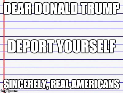 Honest letter | DEAR DONALD TRUMP SINCERELY, REAL AMERICANS DEPORT YOURSELF | image tagged in honest letter | made w/ Imgflip meme maker
