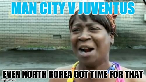 Ain't Nobody Got Time For That Meme | MAN CITY V JUVENTUS EVEN NORTH KOREA GOT TIME FOR THAT | image tagged in memes,aint nobody got time for that | made w/ Imgflip meme maker