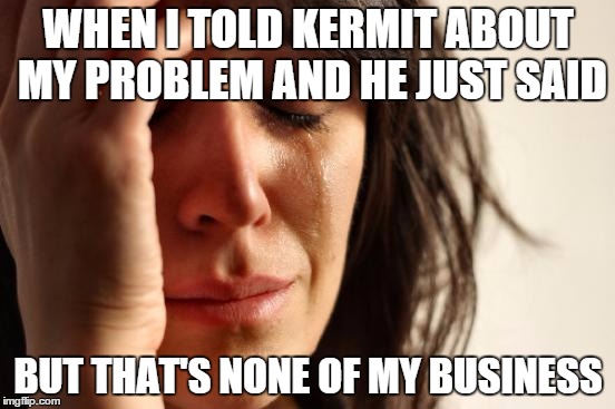 First World Problems | WHEN I TOLD KERMIT ABOUT MY PROBLEM AND HE JUST SAID BUT THAT'S NONE OF MY BUSINESS | image tagged in memes,first world problems | made w/ Imgflip meme maker