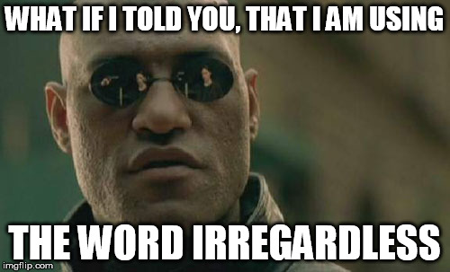 Matrix Morpheus Meme | WHAT IF I TOLD YOU, THAT I AM USING THE WORD IRREGARDLESS | image tagged in memes,matrix morpheus | made w/ Imgflip meme maker