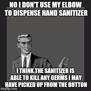 I noticed you don't sanitize your elbows... | NO I DON'T USE MY ELBOW TO DISPENSE HAND SANITIZER I THINK THE SANITIZER IS ABLE TO KILL ANY GERMS I MAY HAVE PICKED UP FROM THE BUTTON | image tagged in memes,kill yourself guy | made w/ Imgflip meme maker