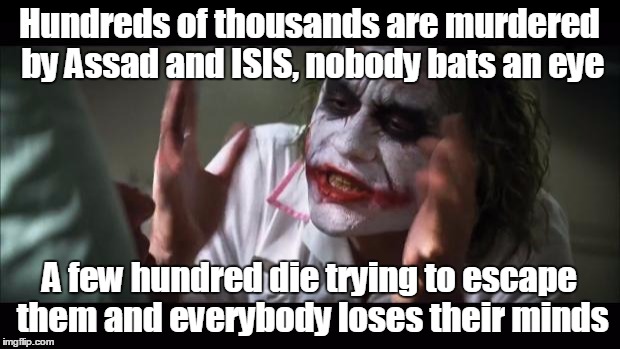And everybody loses their minds | Hundreds of thousands are murdered by Assad and ISIS, nobody bats an eye A few hundred die trying to escape them and everybody loses their m | image tagged in memes,and everybody loses their minds | made w/ Imgflip meme maker