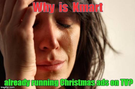 First World Problems Meme | Why  is  Kmart already running Christmas ads on TV? | image tagged in memes,first world problems | made w/ Imgflip meme maker