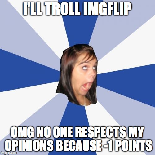 I'LL TROLL IMGFLIP OMG NO ONE RESPECTS MY OPINIONS BECAUSE -1 POINTS | made w/ Imgflip meme maker