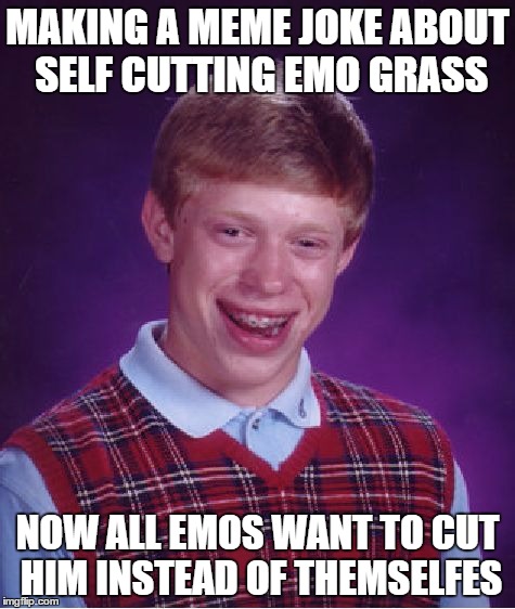 Bad Luck Brian Meme | MAKING A MEME JOKE ABOUT SELF CUTTING EMO GRASS NOW ALL EMOS WANT TO CUT HIM INSTEAD OF THEMSELFES | image tagged in memes,bad luck brian | made w/ Imgflip meme maker