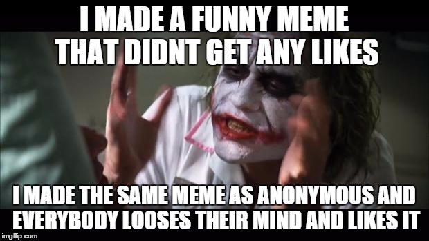 And everybody loses their minds Meme | I MADE A FUNNY MEME THAT DIDNT GET ANY LIKES I MADE THE SAME MEME AS ANONYMOUS AND EVERYBODY LOOSES THEIR MIND AND LIKES IT | image tagged in memes,and everybody loses their minds | made w/ Imgflip meme maker