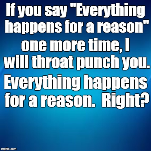 Everything Happens For a Reason | If you say "Everything happens for a reason" one more time, I will throat punch you. Everything happens for a reason.  Right? | image tagged in it's what happens,reason,bad luck | made w/ Imgflip meme maker