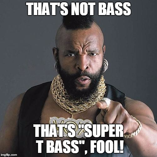 Mr. T | THAT'S NOT BASS THAT'S "SUPER T BASS", FOOL! | image tagged in mr t | made w/ Imgflip meme maker