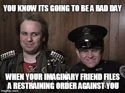 YOU KNOW ITS GOING TO BE A BAD DAY WHEN YOUR IMAGINARY FRIEND FILES A RESTRAINING ORDER AGAINST YOU | image tagged in bob | made w/ Imgflip meme maker