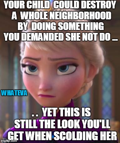 Seriously face  | YOUR CHILD  COULD DESTROY  A  WHOLE NEIGHBORHOOD BY  DOING SOMETHING YOU DEMANDED SHE NOT DO ... . .  YET THIS IS STILL THE LOOK YOU'LL GET  | image tagged in seriously face  | made w/ Imgflip meme maker