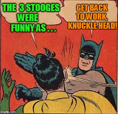 Moe slapping Larry | THE  3 STOOGES WERE        FUNNY AS . . . GET BACK TO WORK,  KNUCKLE HEAD! | image tagged in memes,batman slapping robin | made w/ Imgflip meme maker