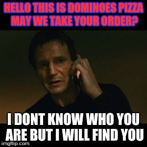 Liam Neeson Taken Meme | HELLO THIS IS DOMINOES PIZZA MAY WE TAKE YOUR ORDER? I DONT KNOW WHO YOU ARE BUT I WILL FIND YOU | image tagged in memes,liam neeson taken | made w/ Imgflip meme maker