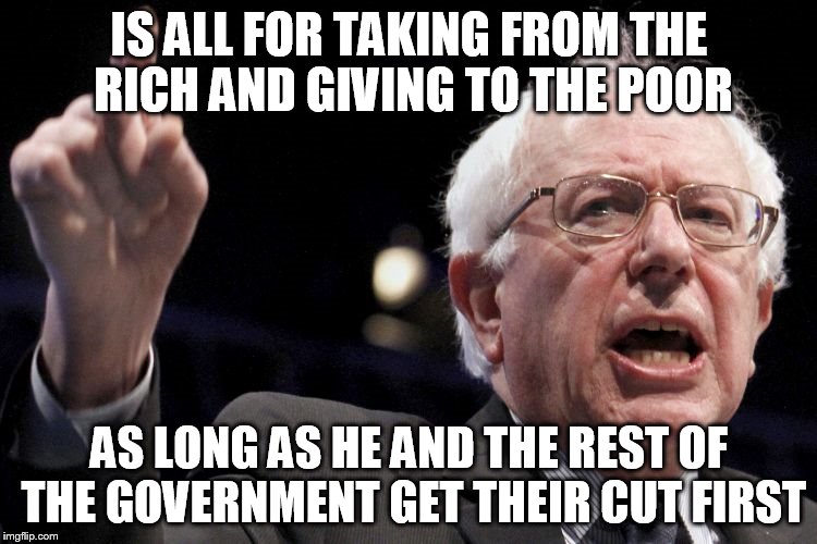 Bernie Sanders | IS ALL FOR TAKING FROM THE RICH AND GIVING TO THE POOR AS LONG AS HE AND THE REST OF THE GOVERNMENT GET THEIR CUT FIRST | image tagged in bernie sanders | made w/ Imgflip meme maker