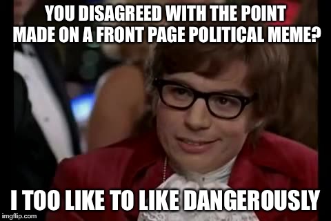 I Too Like To Live Dangerously | YOU DISAGREED WITH THE POINT MADE ON A FRONT PAGE POLITICAL MEME? I TOO LIKE TO LIKE DANGEROUSLY | image tagged in memes,i too like to live dangerously | made w/ Imgflip meme maker