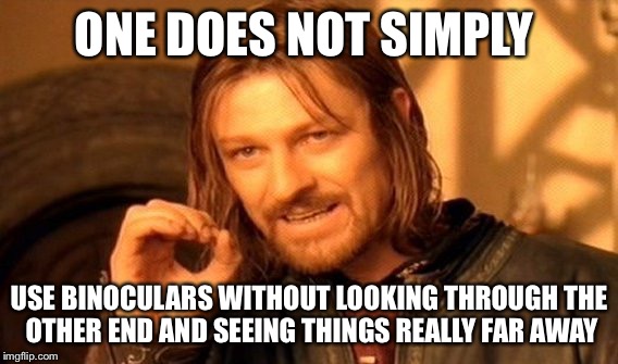 One Does Not Simply | ONE DOES NOT SIMPLY USE BINOCULARS WITHOUT LOOKING THROUGH THE OTHER END AND SEEING THINGS REALLY FAR AWAY | image tagged in memes,one does not simply | made w/ Imgflip meme maker