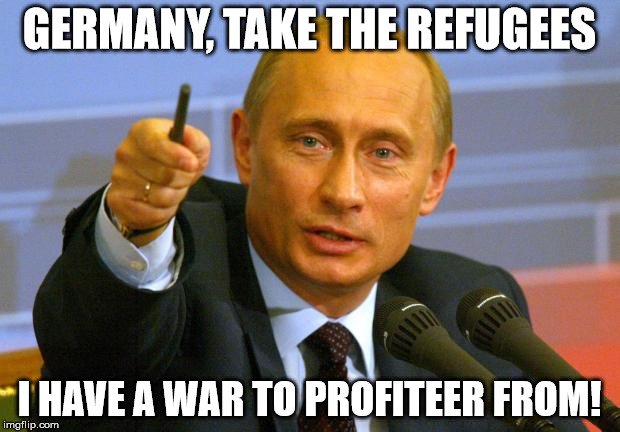 Good Guy Putin | GERMANY, TAKE THE REFUGEES I HAVE A WAR TO PROFITEER FROM! | image tagged in memes,good guy putin,AdviceAnimals | made w/ Imgflip meme maker