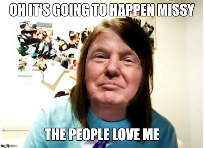 overly attached trump | OH IT'S GOING TO HAPPEN MISSY THE PEOPLE LOVE ME | image tagged in overly attached trump | made w/ Imgflip meme maker