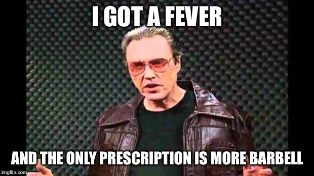 Christopher Walken Fever | I GOT A FEVER AND THE ONLY PRESCRIPTION IS MORE BARBELL | image tagged in christopher walken fever | made w/ Imgflip meme maker