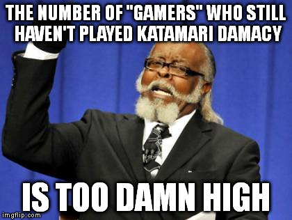 Too Damn High Meme | THE NUMBER OF "GAMERS" WHO STILL HAVEN'T PLAYED KATAMARI DAMACY IS TOO DAMN HIGH | image tagged in memes,too damn high | made w/ Imgflip meme maker