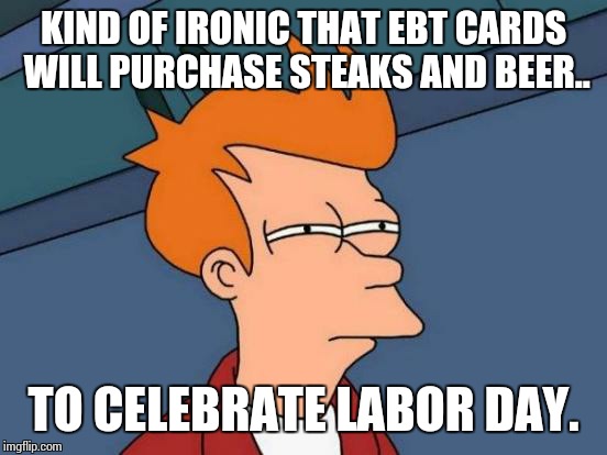 Futurama Fry | KIND OF IRONIC THAT EBT CARDS WILL PURCHASE STEAKS AND BEER.. TO CELEBRATE LABOR DAY. | image tagged in memes,futurama fry | made w/ Imgflip meme maker