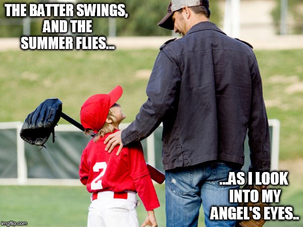 DadSonBaseball | THE BATTER SWINGS, AND THE SUMMER FLIES... ...AS I LOOK INTO MY ANGEL'S EYES.. | image tagged in baseball | made w/ Imgflip meme maker