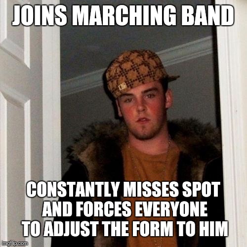 Scumbag Steve | JOINS MARCHING BAND CONSTANTLY MISSES SPOT AND FORCES EVERYONE TO ADJUST THE FORM TO HIM | image tagged in memes,scumbag steve,marching band | made w/ Imgflip meme maker