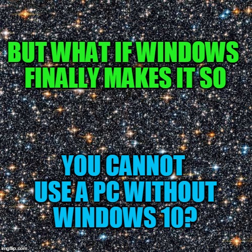 BUT WHAT IF WINDOWS FINALLY MAKES IT SO YOU CANNOT USE A PC WITHOUT WINDOWS 10? | image tagged in starry background | made w/ Imgflip meme maker