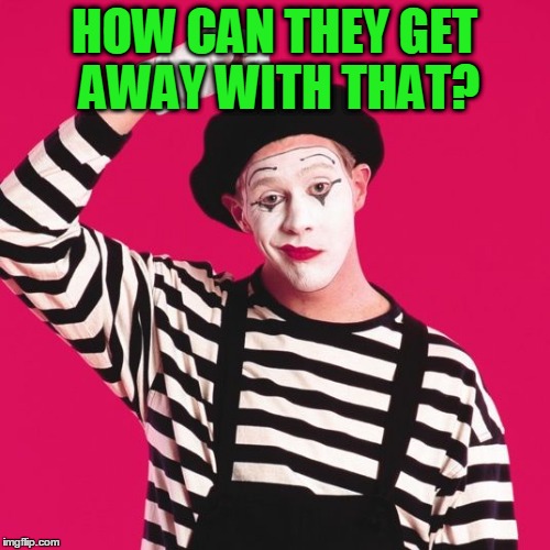 confused mime | HOW CAN THEY GET AWAY WITH THAT? | image tagged in confused mime | made w/ Imgflip meme maker