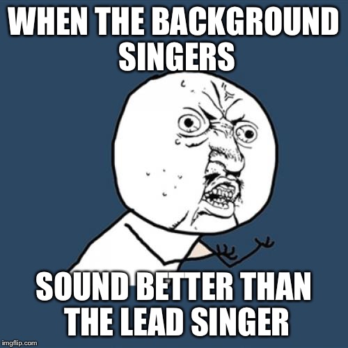 Y U No | WHEN THE BACKGROUND SINGERS SOUND BETTER THAN THE LEAD SINGER | image tagged in memes,y u no | made w/ Imgflip meme maker