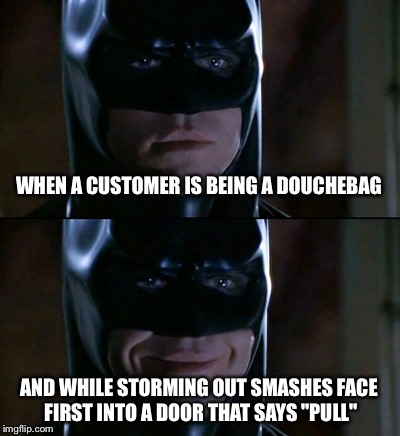 Batman Smiles | WHEN A CUSTOMER IS BEING A DOUCHEBAG AND WHILE STORMING OUT SMASHES FACE FIRST INTO A DOOR THAT SAYS "PULL" | image tagged in memes,batman smiles | made w/ Imgflip meme maker