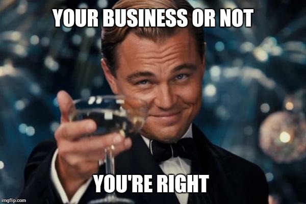 Leonardo Dicaprio Cheers Meme | YOUR BUSINESS OR NOT YOU'RE RIGHT | image tagged in memes,leonardo dicaprio cheers | made w/ Imgflip meme maker