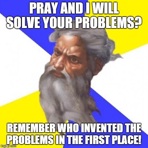 Advice God | PRAY AND I WILL SOLVE YOUR PROBLEMS? REMEMBER WHO INVENTED THE PROBLEMS IN THE FIRST PLACE! | image tagged in memes,advice god | made w/ Imgflip meme maker