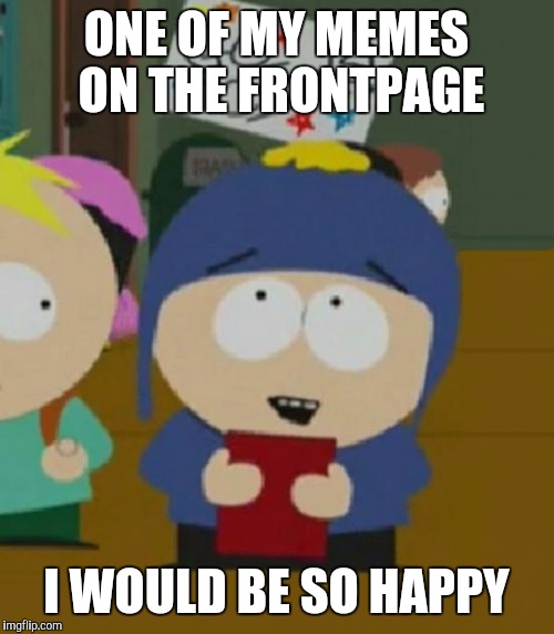 Craig South Park I would be so happy | ONE OF MY MEMES ON THE FRONTPAGE I WOULD BE SO HAPPY | image tagged in craig south park i would be so happy | made w/ Imgflip meme maker