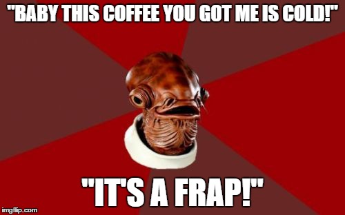 Admiral Ackbar Relationship Expert Meme | "BABY THIS COFFEE YOU GOT ME IS COLD!" "IT'S A FRAP!" | image tagged in memes,admiral ackbar relationship expert | made w/ Imgflip meme maker