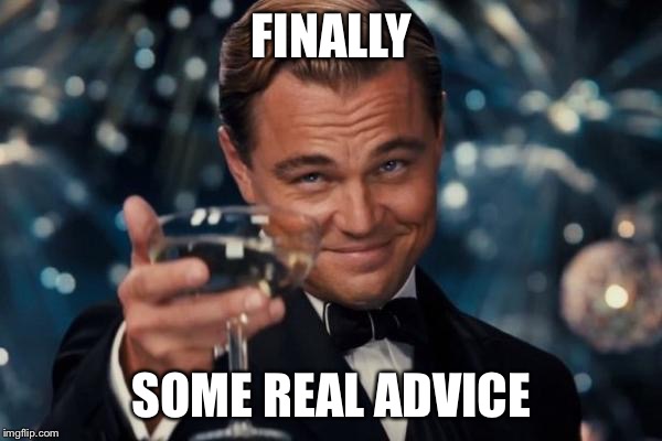 Leonardo Dicaprio Cheers Meme | FINALLY SOME REAL ADVICE | image tagged in memes,leonardo dicaprio cheers | made w/ Imgflip meme maker